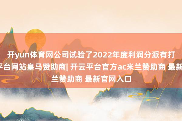 开yun体育网公司试验了2022年度利润分派有打算-开云平台网站皇马赞助商| 开云平台官方ac米兰赞助商 最新官网入口