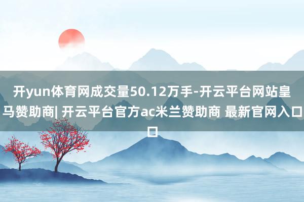 开yun体育网成交量50.12万手-开云平台网站皇马赞助商| 开云平台官方ac米兰赞助商 最新官网入口