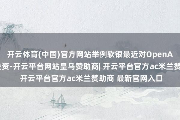 开云体育(中国)官方网站举例软银最近对OpenAI的15亿好意思元投资-开云平台网站皇马赞助商| 开云平台官方ac米兰赞助商 最新官网入口