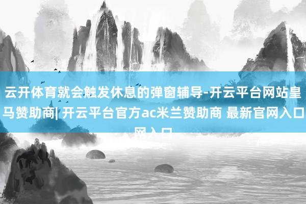 云开体育就会触发休息的弹窗辅导-开云平台网站皇马赞助商| 开云平台官方ac米兰赞助商 最新官网入口