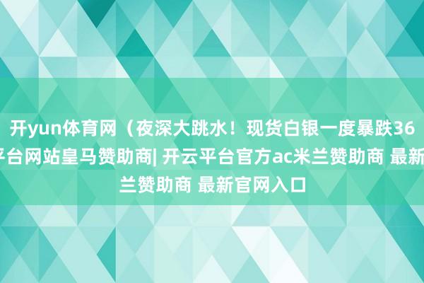 开yun体育网（夜深大跳水！现货白银一度暴跌36%-开云平台网站皇马赞助商| 开云平台官方ac米兰赞助商 最新官网入口