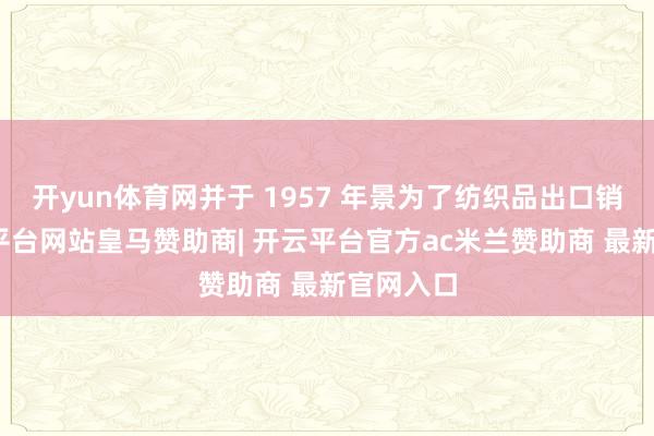 开yun体育网并于 1957 年景为了纺织品出口销冠-开云平台网站皇马赞助商| 开云平台官方ac米兰赞助商 最新官网入口