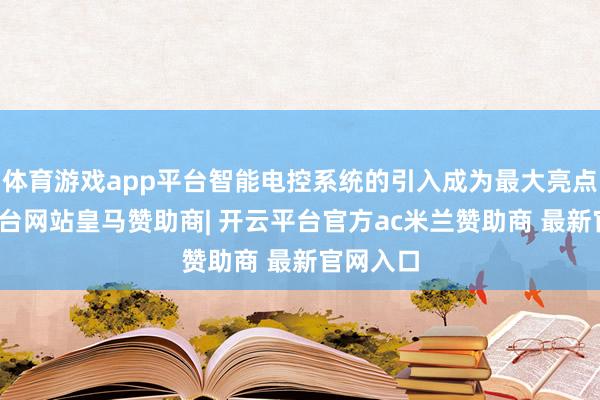 体育游戏app平台智能电控系统的引入成为最大亮点-开云平台网站皇马赞助商| 开云平台官方ac米兰赞助商 最新官网入口