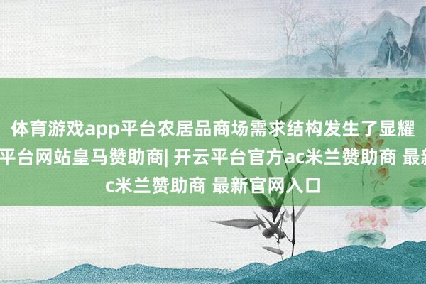 体育游戏app平台农居品商场需求结构发生了显耀变化-开云平台网站皇马赞助商| 开云平台官方ac米兰赞助商 最新官网入口