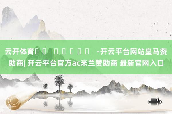 云开体育		  					  -开云平台网站皇马赞助商| 开云平台官方ac米兰赞助商 最新官网入口