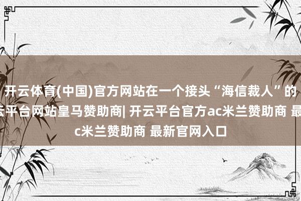 开云体育(中国)官方网站在一个接头“海信裁人”的帖子下-开云平台网站皇马赞助商| 开云平台官方ac米兰赞助商 最新官网入口