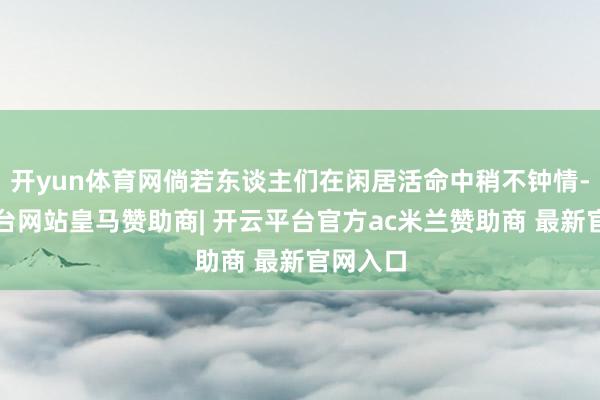 开yun体育网倘若东谈主们在闲居活命中稍不钟情-开云平台网站皇马赞助商| 开云平台官方ac米兰赞助商 最新官网入口