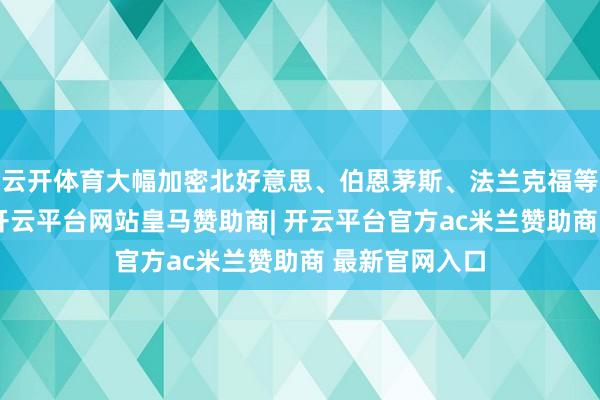 云开体育大幅加密北好意思、伯恩茅斯、法兰克福等全货运航路-开云平台网站皇马赞助商| 开云平台官方ac米兰赞助商 最新官网入口