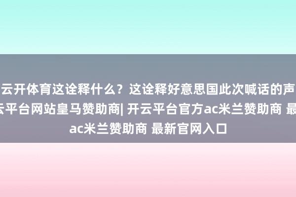 云开体育这诠释什么？这诠释好意思国此次喊话的声息很大-开云平台网站皇马赞助商| 开云平台官方ac米兰赞助商 最新官网入口