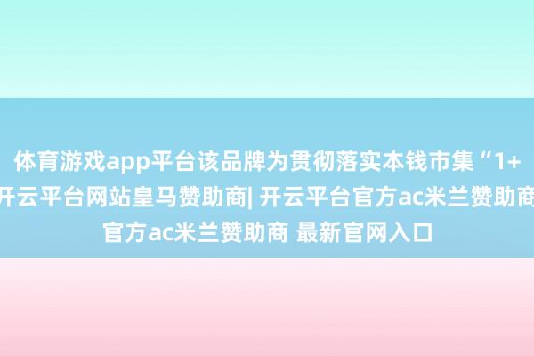 体育游戏app平台该品牌为贯彻落实本钱市集“1+N”策略部署-开云平台网站皇马赞助商| 开云平台官方ac米兰赞助商 最新官网入口