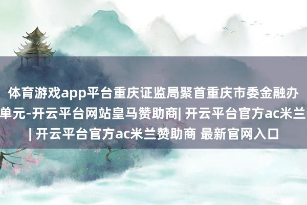 体育游戏app平台重庆证监局聚首重庆市委金融办、深圳证券来回所等单元-开云平台网站皇马赞助商| 开云平台官方ac米兰赞助商 最新官网入口