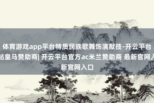 体育游戏app平台特质民族歌舞饰演献技-开云平台网站皇马赞助商| 开云平台官方ac米兰赞助商 最新官网入口