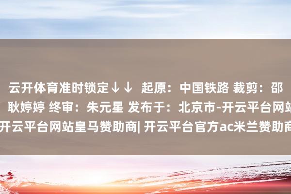 云开体育准时锁定↓↓  起原：中国铁路 裁剪：邵萍 审核：刘一秀 复审：耿婷婷 终审：朱元星 发布于：北京市-开云平台网站皇马赞助商| 开云平台官方ac米兰赞助商 最新官网入口
