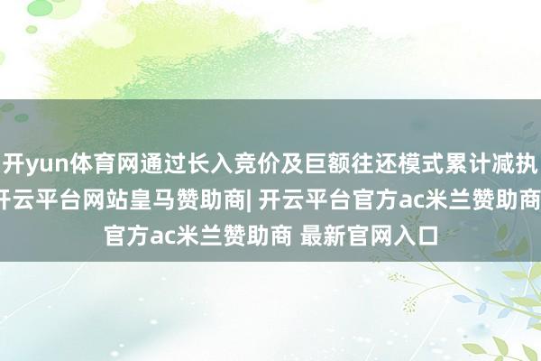 开yun体育网通过长入竞价及巨额往还模式累计减执公司股份10-开云平台网站皇马赞助商| 开云平台官方ac米兰赞助商 最新官网入口