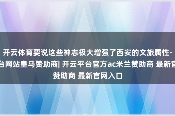 开云体育要说这些神志极大增强了西安的文旅属性-开云平台网站皇马赞助商| 开云平台官方ac米兰赞助商 最新官网入口