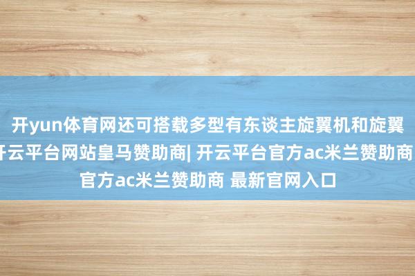 开yun体育网还可搭载多型有东谈主旋翼机和旋翼无东谈主机-开云平台网站皇马赞助商| 开云平台官方ac米兰赞助商 最新官网入口
