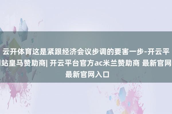 云开体育这是紧跟经济会议步调的要害一步-开云平台网站皇马赞助商| 开云平台官方ac米兰赞助商 最新官网入口