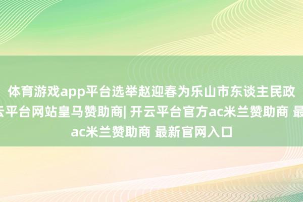 体育游戏app平台选举赵迎春为乐山市东谈主民政府市长-开云平台网站皇马赞助商| 开云平台官方ac米兰赞助商 最新官网入口