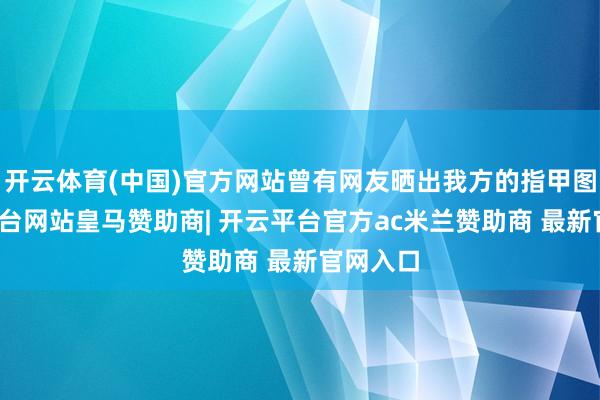 开云体育(中国)官方网站曾有网友晒出我方的指甲图-开云平台网站皇马赞助商| 开云平台官方ac米兰赞助商 最新官网入口