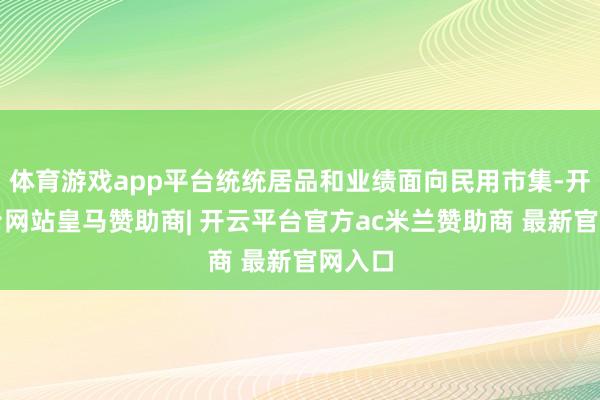 体育游戏app平台统统居品和业绩面向民用市集-开云平台网站皇马赞助商| 开云平台官方ac米兰赞助商 最新官网入口