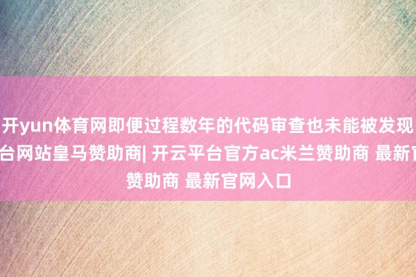 开yun体育网即便过程数年的代码审查也未能被发现-开云平台网站皇马赞助商| 开云平台官方ac米兰赞助商 最新官网入口