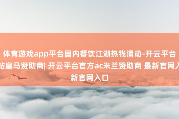 体育游戏app平台国内餐饮江湖热钱涌动-开云平台网站皇马赞助商| 开云平台官方ac米兰赞助商 最新官网入口