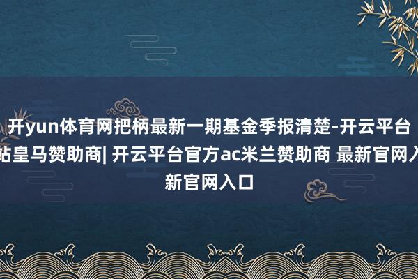 开yun体育网把柄最新一期基金季报清楚-开云平台网站皇马赞助商| 开云平台官方ac米兰赞助商 最新官网入口
