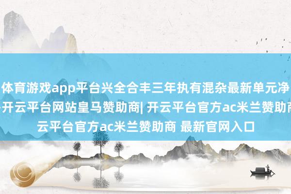 体育游戏app平台兴全合丰三年执有混杂最新单元净值为0.6196元-开云平台网站皇马赞助商| 开云平台官方ac米兰赞助商 最新官网入口