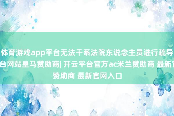 体育游戏app平台无法干系法院东说念主员进行疏导-开云平台网站皇马赞助商| 开云平台官方ac米兰赞助商 最新官网入口