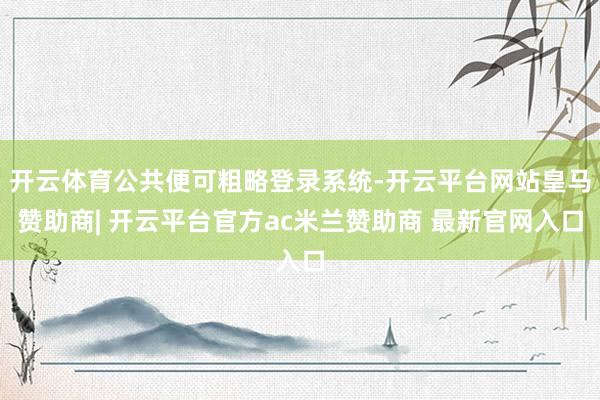 开云体育公共便可粗略登录系统-开云平台网站皇马赞助商| 开云平台官方ac米兰赞助商 最新官网入口