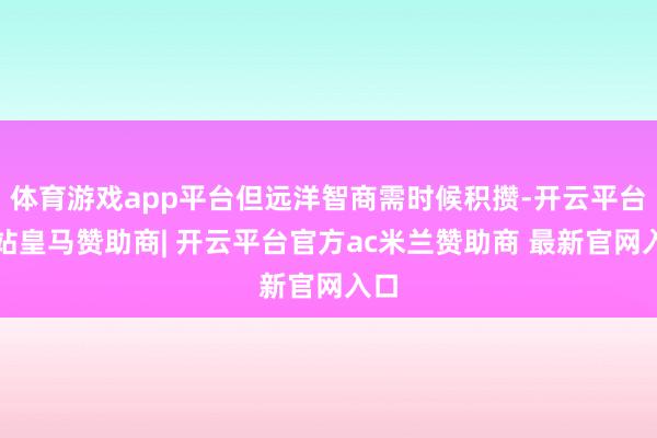体育游戏app平台但远洋智商需时候积攒-开云平台网站皇马赞助商| 开云平台官方ac米兰赞助商 最新官网入口