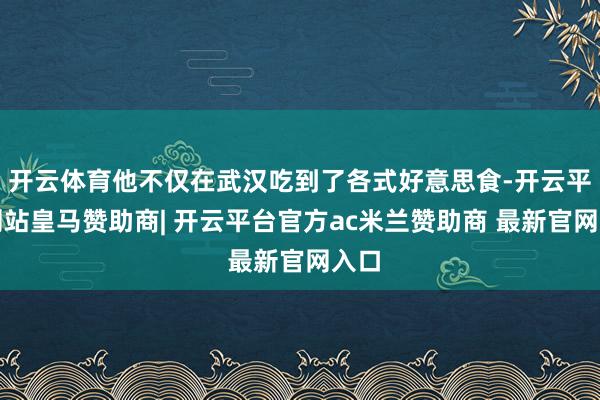 开云体育他不仅在武汉吃到了各式好意思食-开云平台网站皇马赞助商| 开云平台官方ac米兰赞助商 最新官网入口
