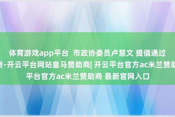 体育游戏app平台  市政协委员卢慧文 提倡通过立法和要领化贬责-开云平台网站皇马赞助商| 开云平台官方ac米兰赞助商 最新官网入口