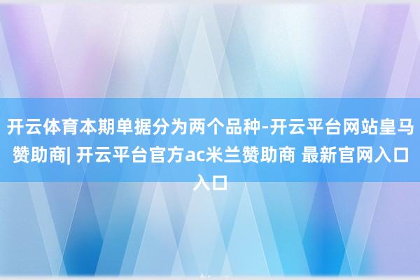 开云体育本期单据分为两个品种-开云平台网站皇马赞助商| 开云平台官方ac米兰赞助商 最新官网入口