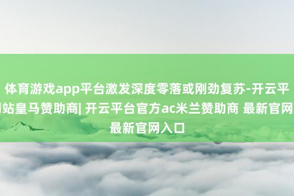 体育游戏app平台激发深度零落或刚劲复苏-开云平台网站皇马赞助商| 开云平台官方ac米兰赞助商 最新官网入口