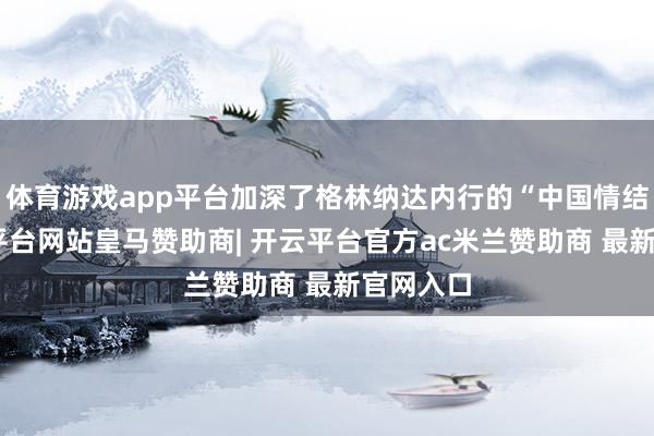 体育游戏app平台加深了格林纳达内行的“中国情结”-开云平台网站皇马赞助商| 开云平台官方ac米兰赞助商 最新官网入口