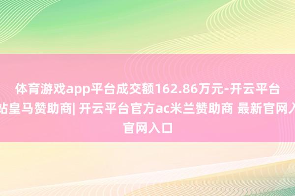 体育游戏app平台成交额162.86万元-开云平台网站皇马赞助商| 开云平台官方ac米兰赞助商 最新官网入口
