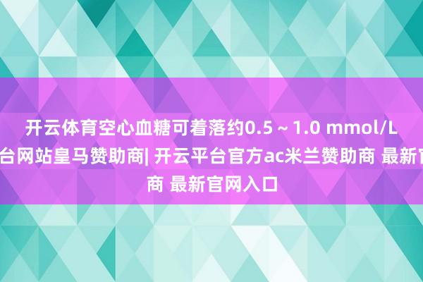 开云体育空心血糖可着落约0.5～1.0 mmol/L-开云平台网站皇马赞助商| 开云平台官方ac米兰赞助商 最新官网入口