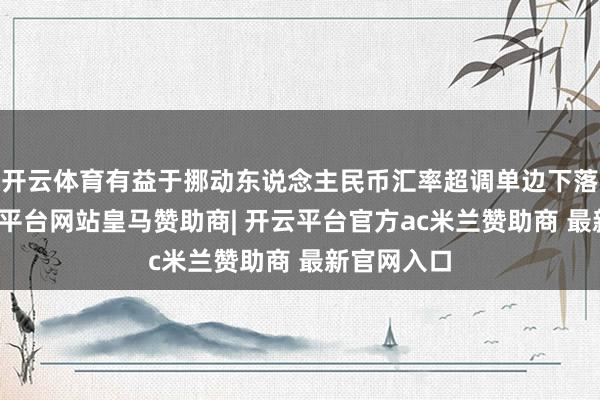 开云体育有益于挪动东说念主民币汇率超调单边下落风险-开云平台网站皇马赞助商| 开云平台官方ac米兰赞助商 最新官网入口