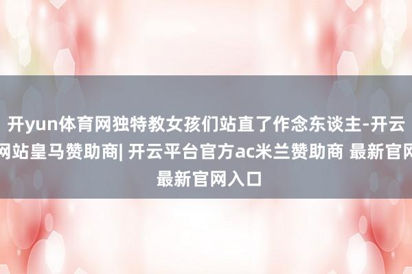 开yun体育网独特教女孩们站直了作念东谈主-开云平台网站皇马赞助商| 开云平台官方ac米兰赞助商 最新官网入口