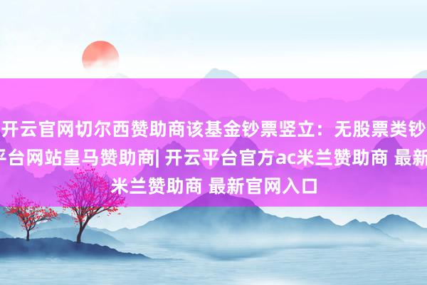 开云官网切尔西赞助商该基金钞票竖立:无股票类钞票-开云平台网站皇马赞助商| 开云平台官方ac米兰赞助商 最新官网入口