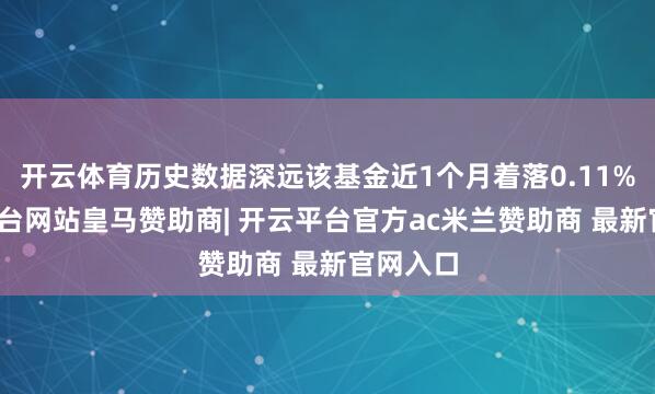 开云体育历史数据深远该基金近1个月着落0.11%-开云平台网站皇马赞助商| 开云平台官方ac米兰赞助商 最新官网入口