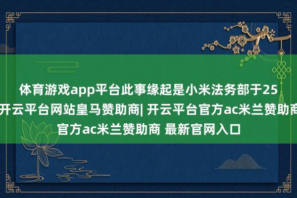 体育游戏app平台 此事缘起是小米法务部于25日早间发文称-开云平台网站皇马赞助商| 开云平台官方ac米兰赞助商 最新官网入口