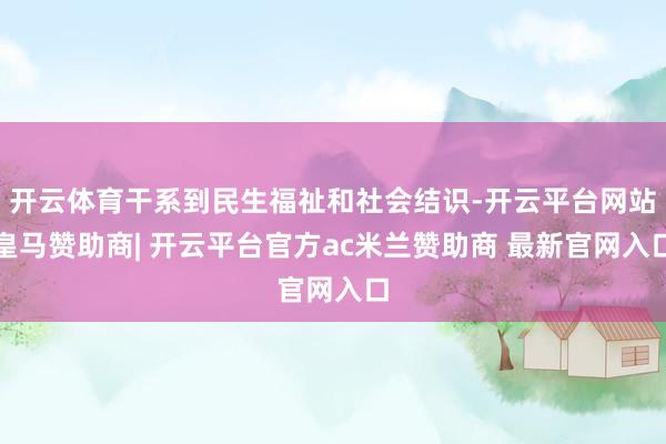 开云体育干系到民生福祉和社会结识-开云平台网站皇马赞助商| 开云平台官方ac米兰赞助商 最新官网入口