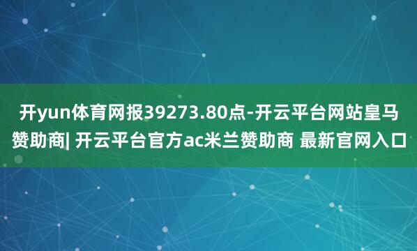 开yun体育网报39273.80点-开云平台网站皇马赞助商| 开云平台官方ac米兰赞助商 最新官网入口