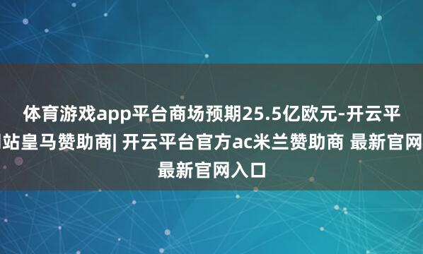 体育游戏app平台商场预期25.5亿欧元-开云平台网站皇马赞助商| 开云平台官方ac米兰赞助商 最新官网入口
