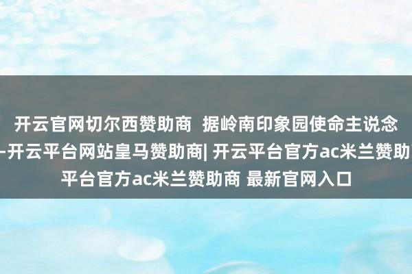 开云官网切尔西赞助商  据岭南印象园使命主说念主员李晓祺先容-开云平台网站皇马赞助商| 开云平台官方ac米兰赞助商 最新官网入口