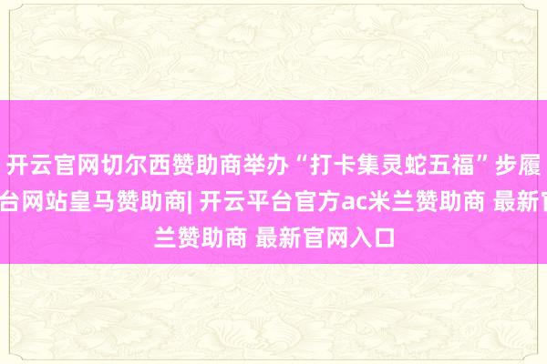 开云官网切尔西赞助商举办“打卡集灵蛇五福”步履-开云平台网站皇马赞助商| 开云平台官方ac米兰赞助商 最新官网入口