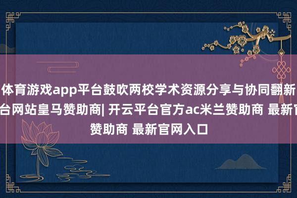 体育游戏app平台鼓吹两校学术资源分享与协同翻新-开云平台网站皇马赞助商| 开云平台官方ac米兰赞助商 最新官网入口