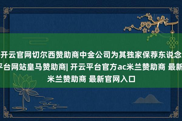 开云官网切尔西赞助商中金公司为其独家保荐东说念主-开云平台网站皇马赞助商| 开云平台官方ac米兰赞助商 最新官网入口